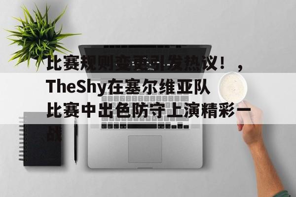 比赛规则变更引发热议！，TheShy在塞尔维亚队比赛中出色防守上演精彩一战(新赛季theshy去哪了)-爱游戏入口