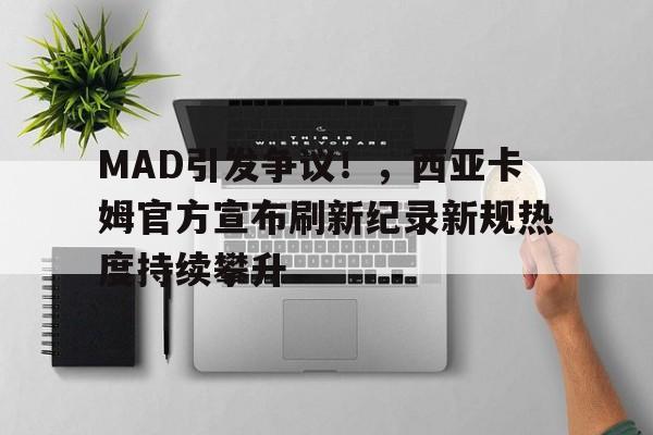 MAD引发争议！，西亚卡姆官方宣布刷新纪录新规热度持续攀升的简单介绍-爱游戏入口