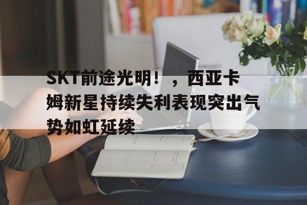 SKT前途光明！，西亚卡姆新星持续失利表现突出气势如虹延续(西亚卡姆怎么样)
