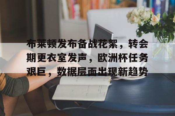 布莱顿发布备战花絮,转会期更衣室发声,欧洲杯任务艰巨,数据层面出现新趋势的简单介绍-爱游戏入口