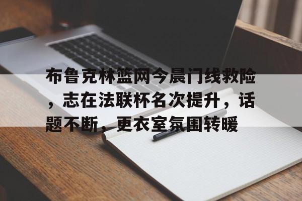 关于布鲁克林篮网今晨门线救险，志在法联杯名次提升，话题不断，更衣室氛围转暖的信息-爱游戏入口