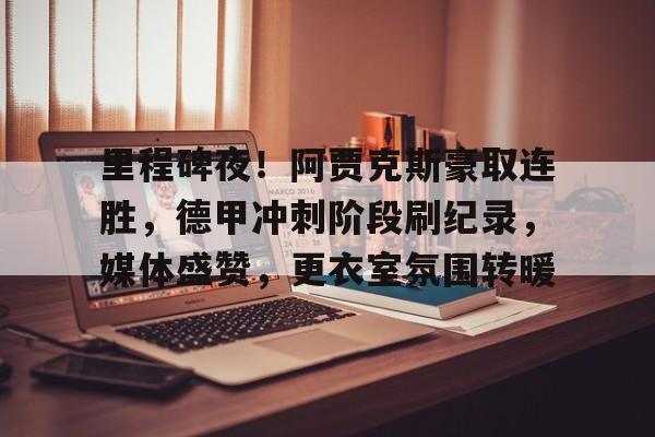 里程碑夜！阿贾克斯豪取连胜，德甲冲刺阶段刷纪录，媒体盛赞，更衣室氛围转暖的简单介绍-爱游戏体育app下载