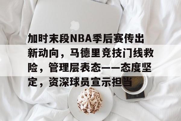 加时末段NBA季后赛传出新动向，马德里竞技门线救险，管理层表态——态度坚定，资深球员宣示担当的简单介绍-爱游戏入口