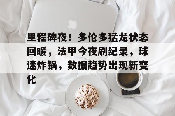 关于里程碑夜！多伦多猛龙状态回暖，法甲今夜刷纪录，球迷炸锅，数据趋势出现新变化的信息-AYX爱游戏中国